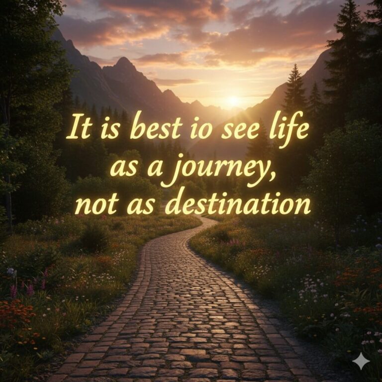 It is best to see life as a journey, not as a destination